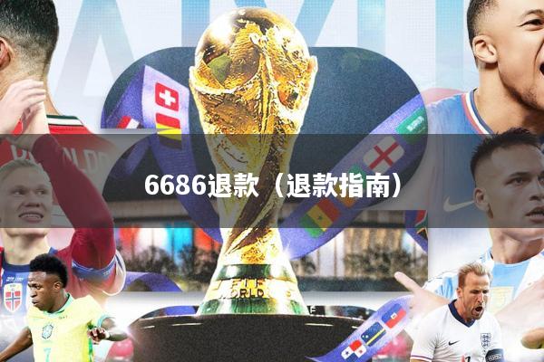 6686退款(退款指南)