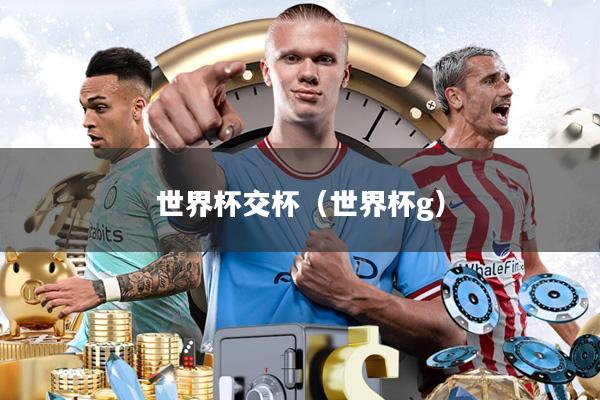世界杯交杯(世界杯g)