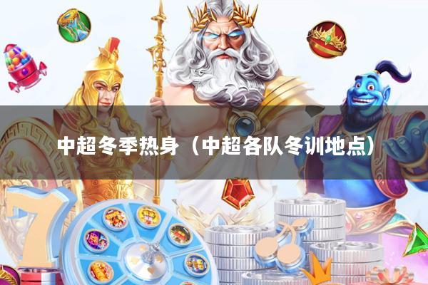 中超冬季热身(中超各队冬训地点)